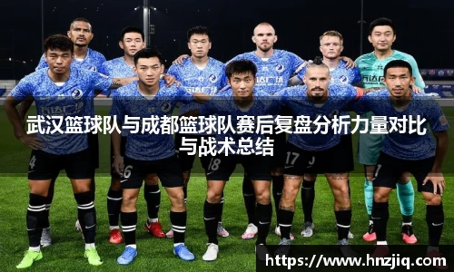 武汉篮球队与成都篮球队赛后复盘分析力量对比与战术总结