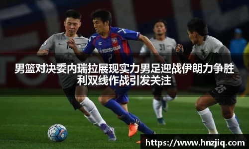 男篮对决委内瑞拉展现实力男足迎战伊朗力争胜利双线作战引发关注