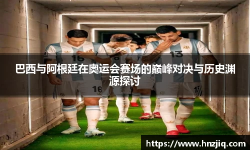巴西与阿根廷在奥运会赛场的巅峰对决与历史渊源探讨