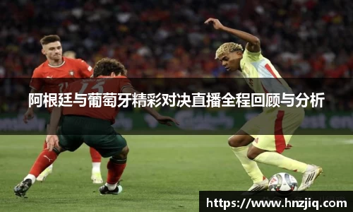 阿根廷与葡萄牙精彩对决直播全程回顾与分析